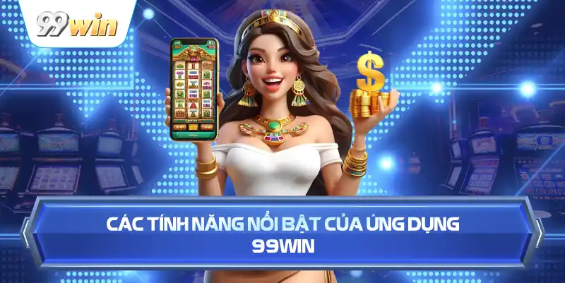 Các Tính Năng Nổi Bật Của Ứng Dụng 99WIN