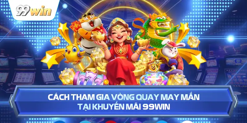 Cách Tham Gia Vòng Quay May Mắn Tại Khuyến Mãi 99WIN